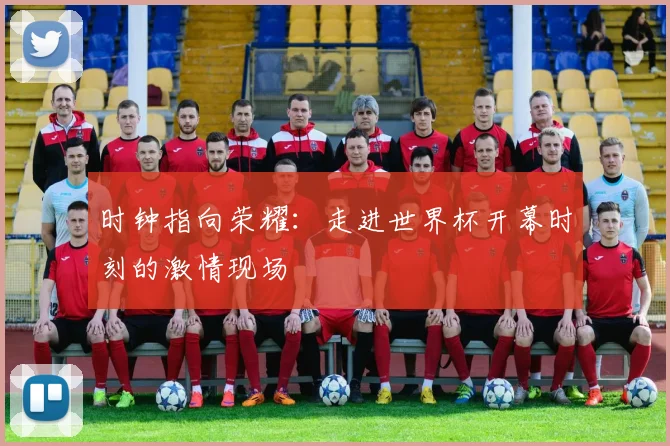 时钟指向荣耀：走进世界杯开幕时刻的激情现场