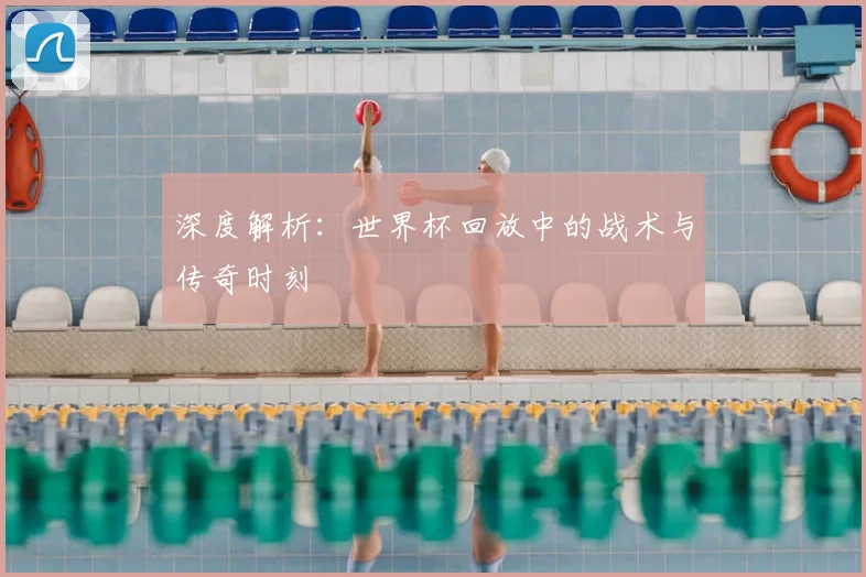 深度解析：世界杯回放中的战术与传奇时刻