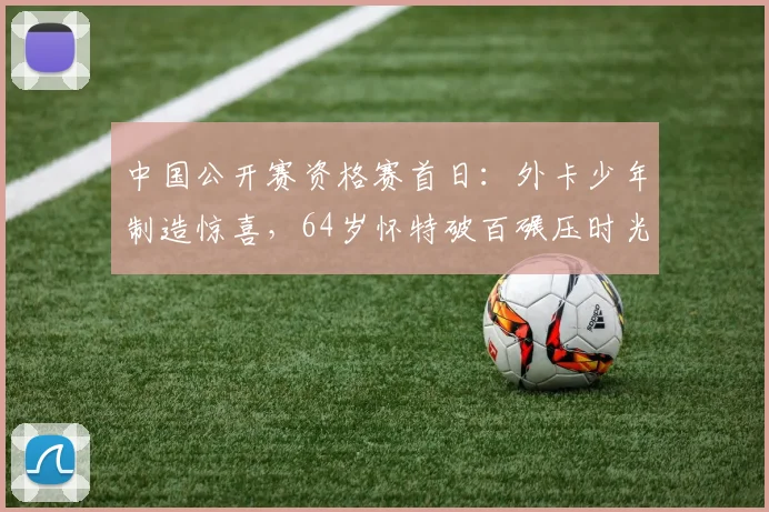 中国公开赛资格赛首日：外卡少年制造惊喜，64岁怀特破百碾压时光