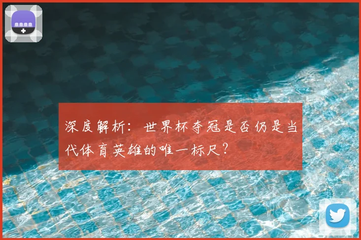 深度解析：世界杯夺冠是否仍是当代体育英雄的唯一标尺？