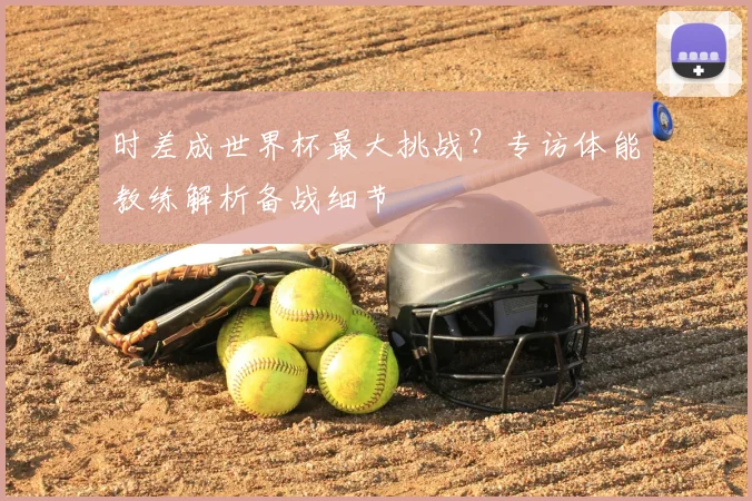 时差成世界杯最大挑战？专访体能教练解析备战细节
