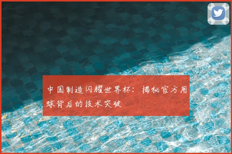 中国制造闪耀世界杯:揭秘官方用球背后的技术突破