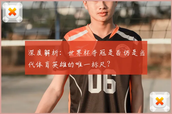 深度解析:世界杯夺冠是否仍是当代体育英雄的唯一标尺?
