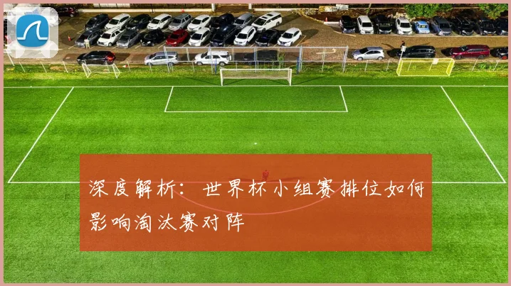深度解析：世界杯小组赛排位如何影响淘汰赛对阵