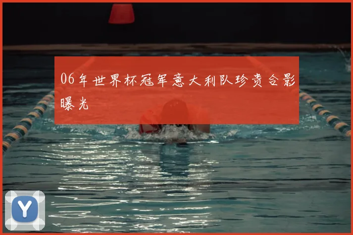 06年世界杯冠军意大利队珍贵合影曝光