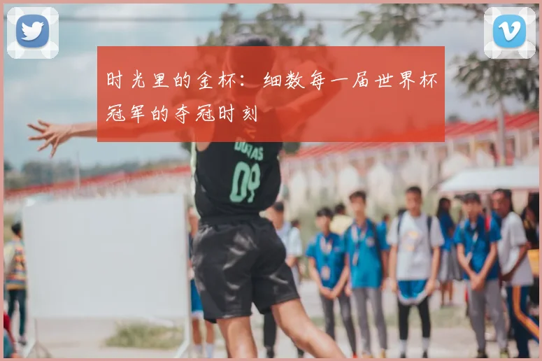 时光里的金杯：细数每一届世界杯冠军的夺冠时刻