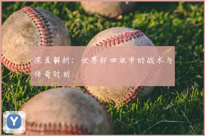 深度解析:世界杯回放中的战术与传奇时刻