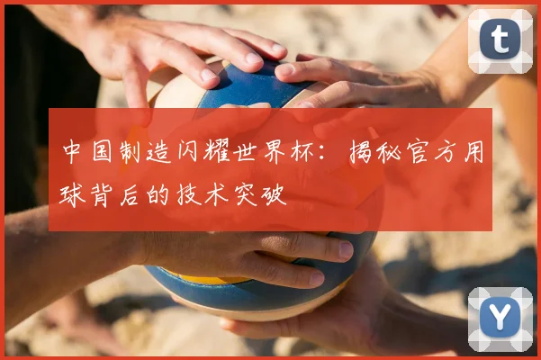 中国制造闪耀世界杯：揭秘官方用球背后的技术突破