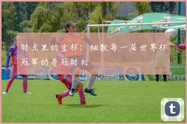 时光里的金杯：细数每一届世界杯冠军的夺冠时刻