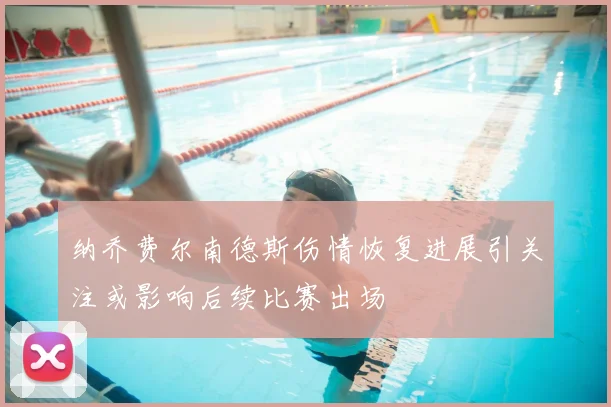 纳乔费尔南德斯伤情恢复进展引关注或影响后续比赛出场
