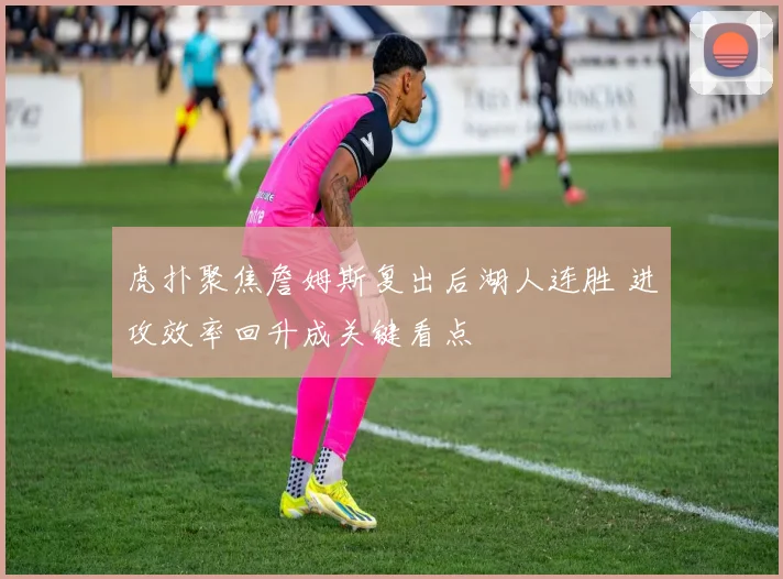 虎扑聚焦詹姆斯复出后湖人连胜 进攻效率回升成关键看点