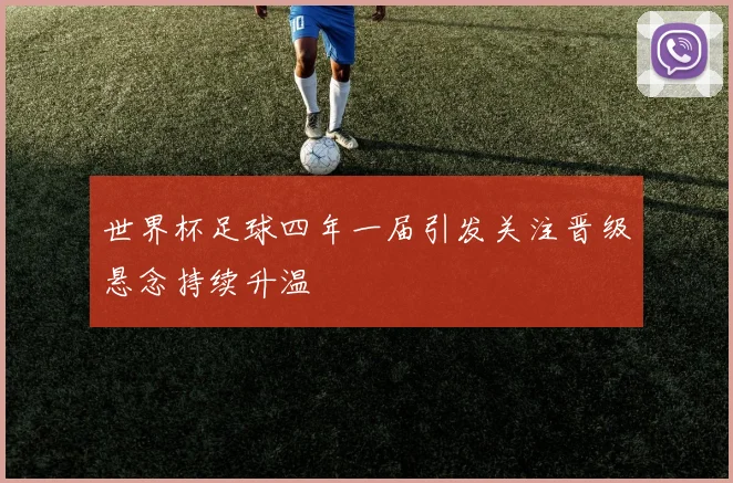世界杯足球四年一届引发关注晋级悬念持续升温