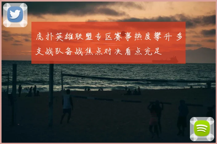 虎扑英雄联盟专区赛事热度攀升 多支战队备战焦点对决看点充足