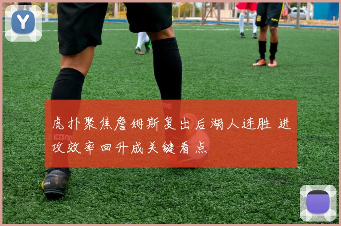 虎扑聚焦詹姆斯复出后湖人连胜 进攻效率回升成关键看点