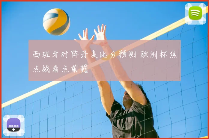 西班牙对阵丹麦比分预测 欧洲杯焦点战看点前瞻