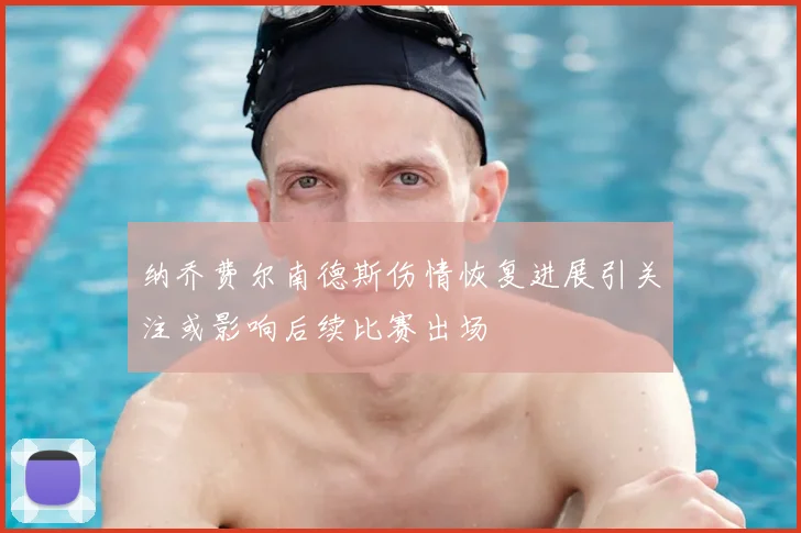 纳乔费尔南德斯伤情恢复进展引关注或影响后续比赛出场