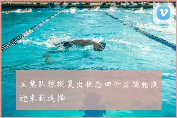 灰熊队琼斯复出状态回升后场轮换迎来新选择