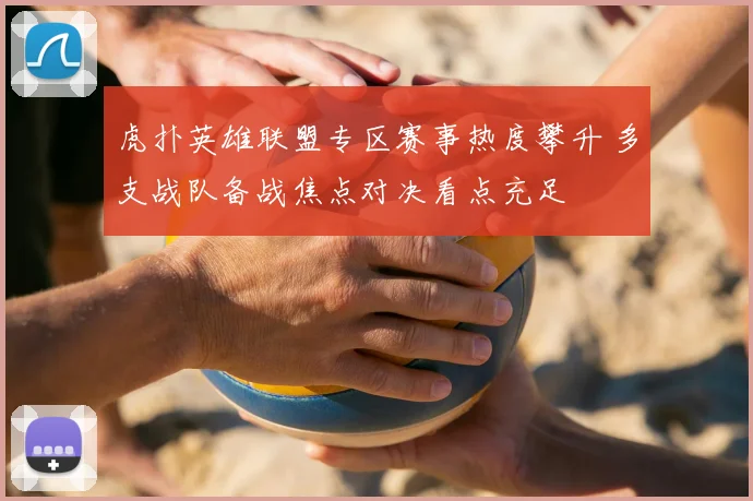 虎扑英雄联盟专区赛事热度攀升 多支战队备战焦点对决看点充足