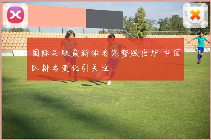 国际足联最新排名完整版出炉 中国队排名变化引关注