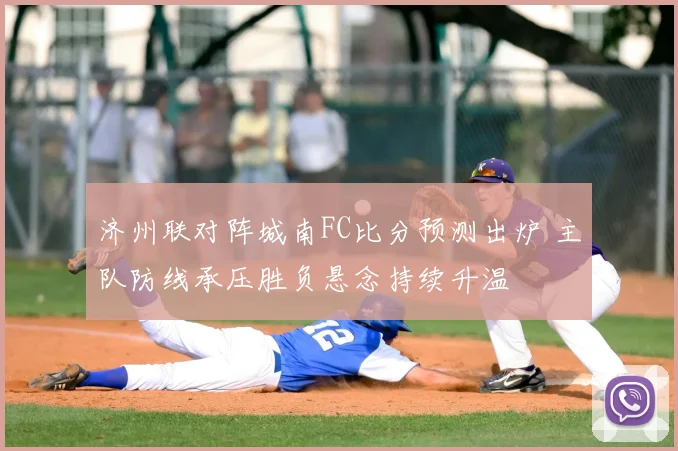 济州联对阵城南FC比分预测出炉 主队防线承压胜负悬念持续升温