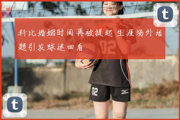 科比婚姻时间再被提起 生涯场外话题引发球迷回看