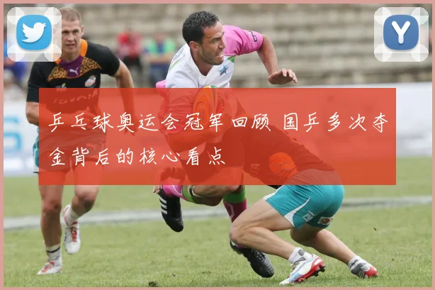 乒乓球奥运会冠军回顾 国乒多次夺金背后的核心看点