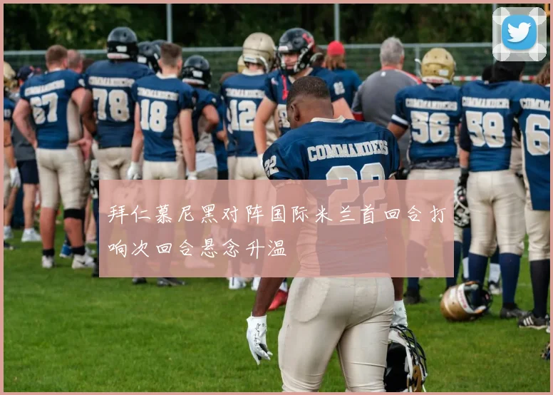 拜仁慕尼黑对阵国际米兰首回合打响次回合悬念升温