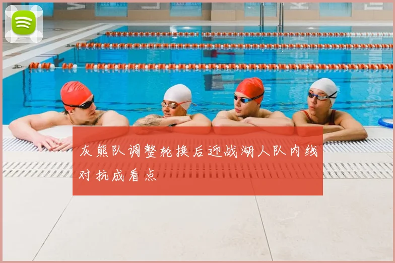 灰熊队调整轮换后迎战湖人队内线对抗成看点