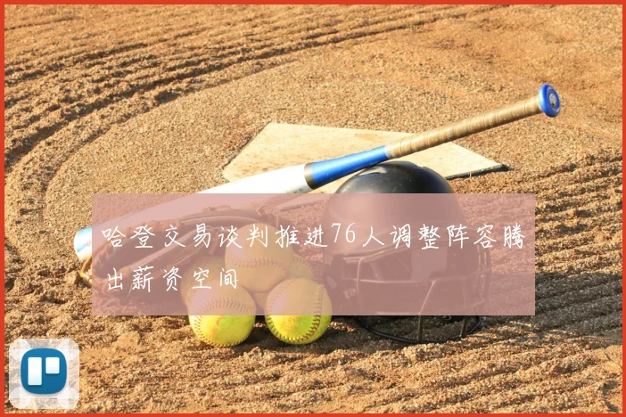 哈登交易谈判推进76人调整阵容腾出薪资空间