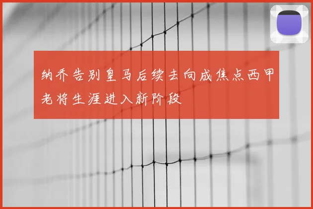 纳乔告别皇马后续去向成焦点西甲老将生涯进入新阶段