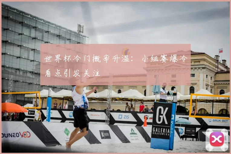 世界杯冷门概率升温:小组赛爆冷看点引发关注