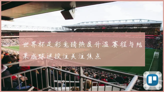 世界杯足彩竞猜热度升温 赛程与结果成球迷投注关注焦点