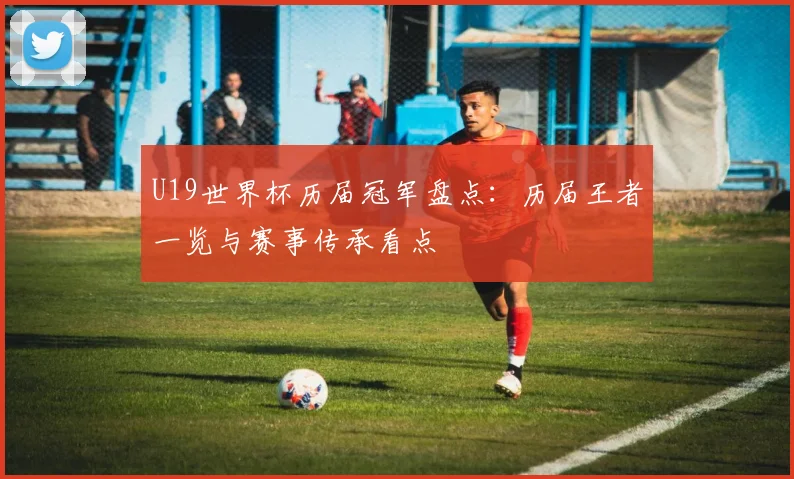 U19世界杯历届冠军盘点：历届王者一览与赛事传承看点