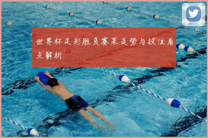 世界杯足彩胜负赛果走势与投注看点解析