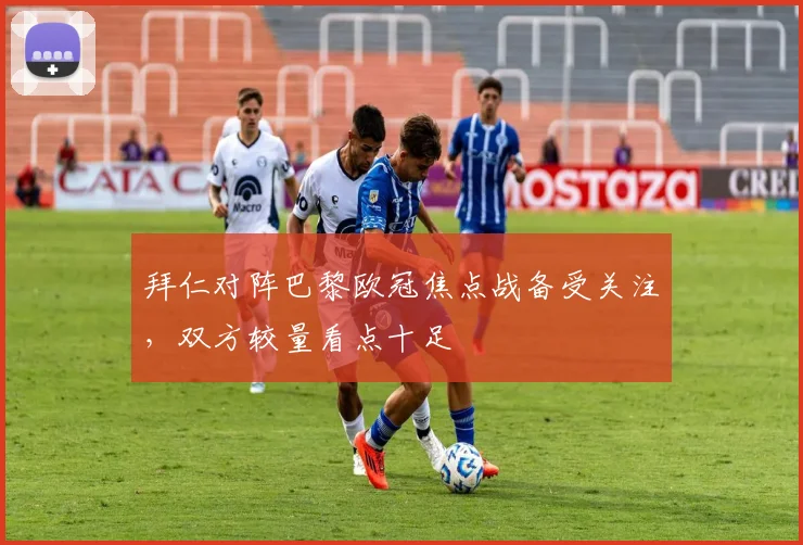 拜仁对阵巴黎欧冠焦点战备受关注，双方较量看点十足