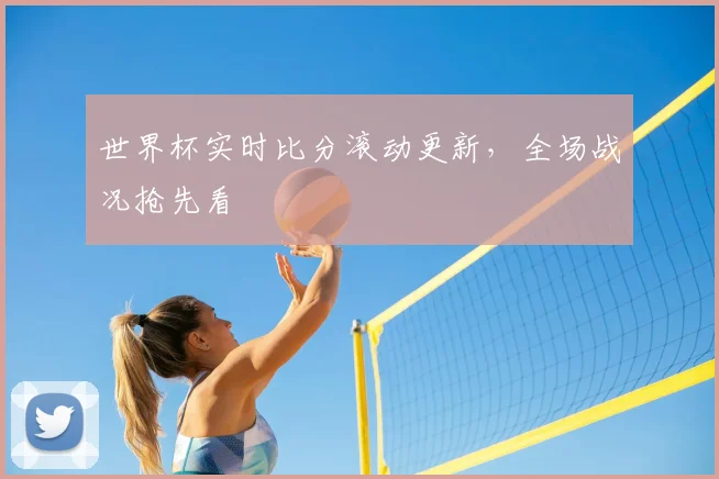 世界杯实时比分滚动更新,全场战况抢先看