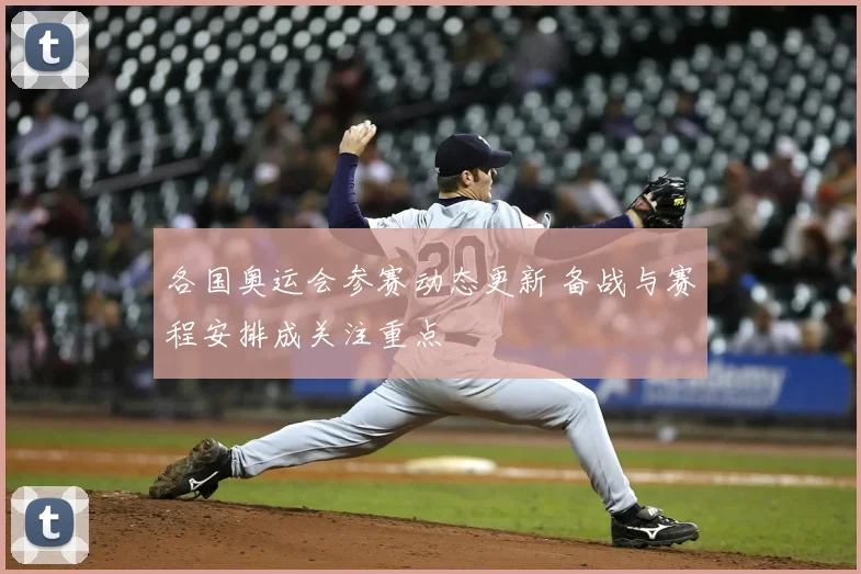 各国奥运会参赛动态更新 备战与赛程安排成关注重点