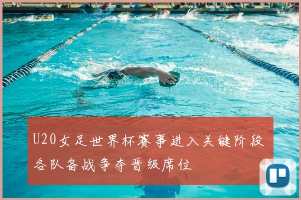 U20女足世界杯赛事进入关键阶段 各队备战争夺晋级席位