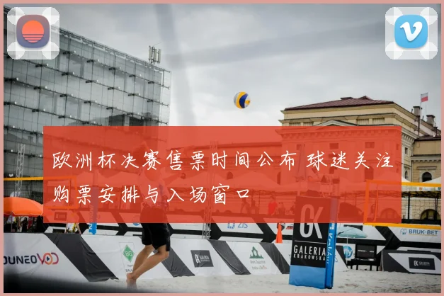 欧洲杯决赛售票时间公布 球迷关注购票安排与入场窗口