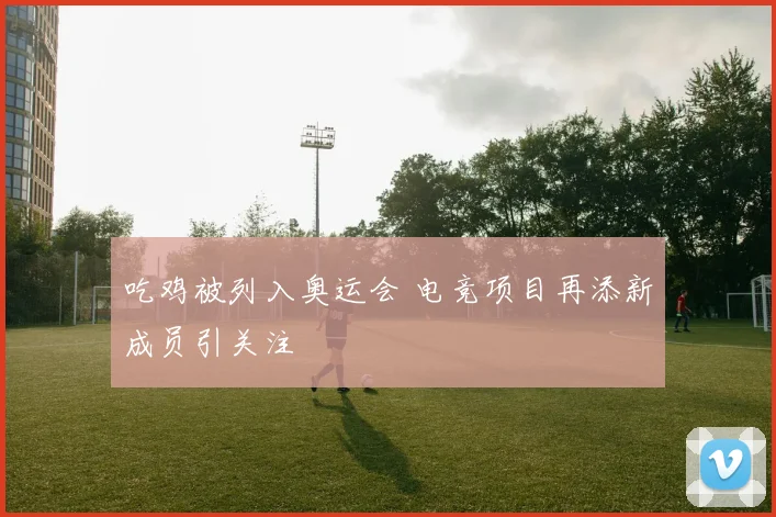 吃鸡被列入奥运会 电竞项目再添新成员引关注