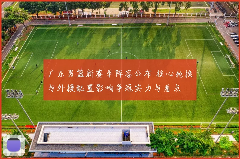 广东男篮新赛季阵容公布 核心轮换与外援配置影响争冠实力与看点